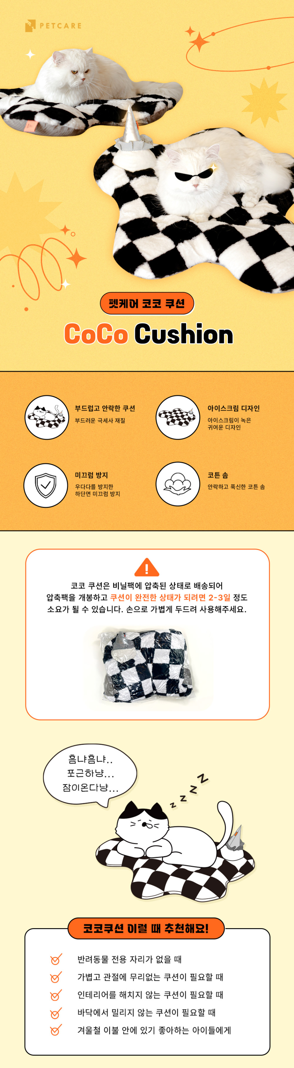 펫케어 코코쿠션은 반려동물이 사용하기 좋은 부드럽고 안락한 쿠션입니다.코코쿠션은 비닐팩에 압축된 상태로 배송되기에 압축팩을 개봉하고 쿠션이 완전한 상태가 되려면 2~3일 정도 소요될 수 있습니다. 손으로 가볍게 두드려 사용해주세요.