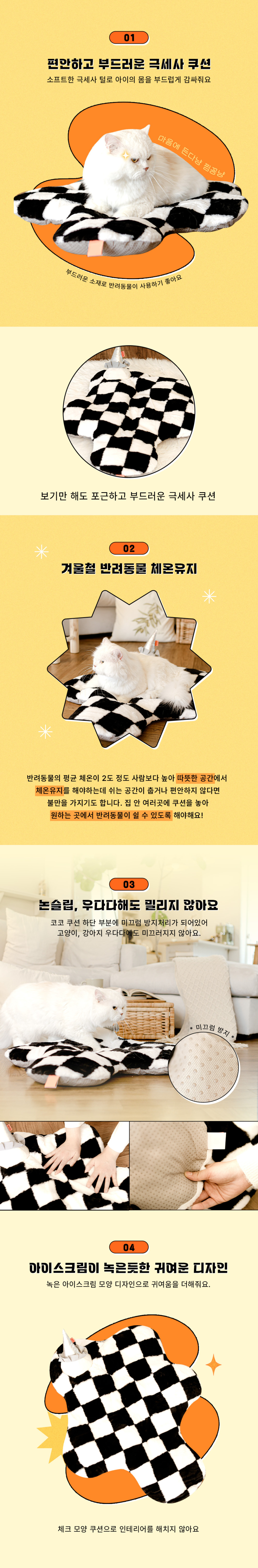 부드러운 소재로 반려동물이 사용하기 좋으며 겨울철 반려동물 체온 유지에 도움을 줍니다. 밑면은 논슬립패드로 미끄럼 방지를 했으며, 아이스크림이 녹은듯한 귀여운 디자인의 쿠션입니다.
